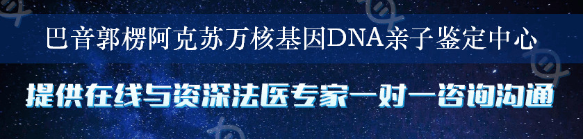 巴音郭楞阿克苏万核基因DNA亲子鉴定中心